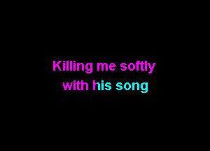 Killing me softly

with his song