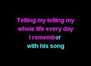 Telling my telling my
whole life every day

I remember
with his song