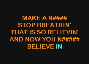 MAKE A Nimmi
STOP BREATHIN'

THAT IS SO RELIEVIN'
AND NOW YOU wamt
BELIEVE IN