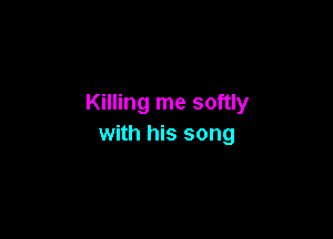 Killing me softly

with his song