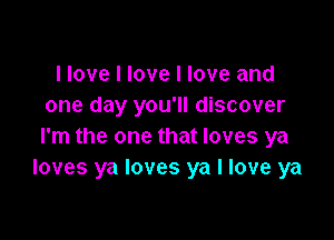 I love I love I love and
one day you'll discover

I'm the one that loves ya
loves ya loves ya I love ya