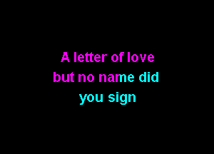 A letter of love

but no name did
you sign