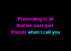 Pretending to all

that we were just
friends when I call you