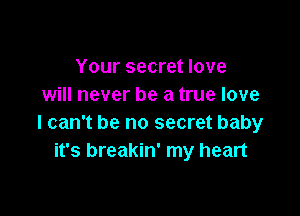 Your secret love
will never be a true love

I can't be no secret baby
it's breakin' my heart