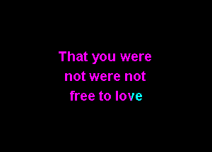 That you were

not were not
free to love