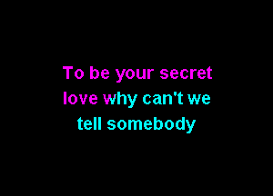 To be your secret

love why can't we
tell somebody