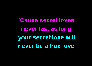 'Cause secret loves
never last as long

your secret love will
never be a true love