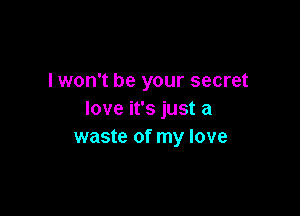 lwon't be your secret

love it's just a
waste of my love