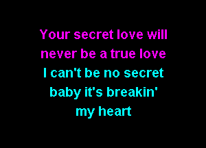Your secret love will
never be a true love
I can't be no secret

baby it's breakin'
my heart