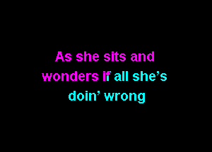 As she sits and

wonders if all shes
doin, wrong