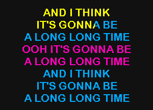 AND ITHINK
IT'S GONNA BE
A LONG LONG TIME

AND ITHINK
IT'S GONNA BE
A LONG LONG TIME