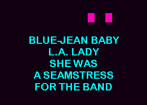 BLU E-J EAN BABY
L.A. LADY

SHE WAS
A SEAMSTRESS
FOR THE BAND