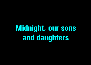 Midnight, our sons

and daughters