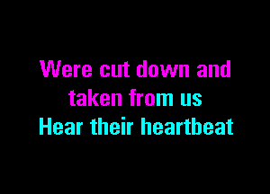 Were cut down and

taken from us
Hear their heartbeat