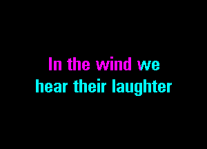 In the wind we

hear their laughter