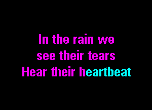 In the rain we

see their tears
Hear their heartbeat