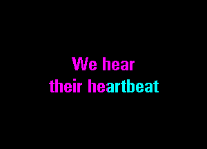 We hear

their heartbeat