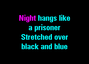 Night hangs like
a prisoner

Stretched over
black and blue