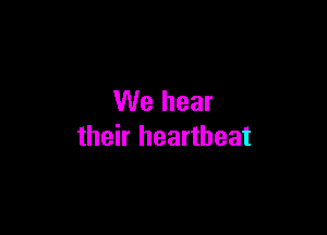 We hear

their heartbeat