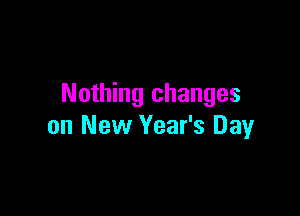 Nothing changes

on New Year's Day