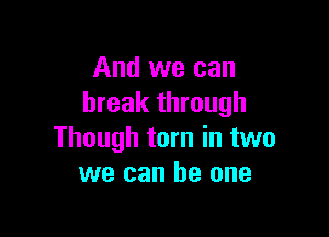 And we can
break through

Though tom in two
we can he one