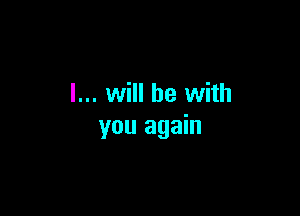 I... will he with

you again