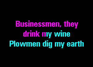 Businessmen, they

drink my wine
Plowmen dig my earth
