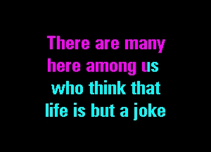 There are many
here among us

who think that
life is but a joke