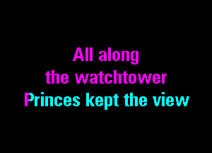 All along

the watchtower
Princes kept the view