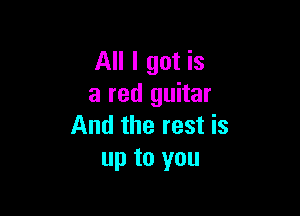 All I got is
a red guitar

And the rest is
up to you