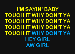 I'M SAYIN' BABY
TOUCH ITWHY DON'T YA
TOUCH ITWHY DON'T YA
TOUCH ITWHY DON'T YA
TOUCH ITWHY DON'T YA

HEYGIRL
AW GIRL