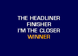THE HEAD LINER
FINISHER

I'M THE CLOSER
WINNER