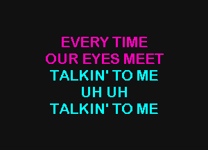TALKIN'TO ME
UH UH
TALKIN'TO ME