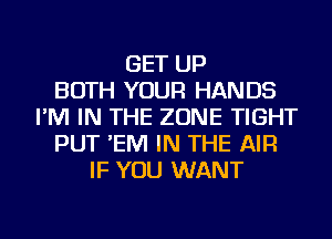 GET UP
BOTH YOUR HANDS
I'M IN THE ZONE TIGHT
PUT 'EM IN THE AIR
IF YOU WANT
