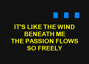 IT'S LIKETHEWIND

BENEATH ME
THE PASSION FLOWS
SO FREELY