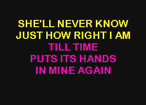 SHE'LL NEVER KNOW
JUST HOW RIGHT I AM