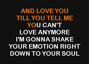 AND LOVE YOU
TILL YOU TELL ME
YOU CAN'T
LOVE ANYMORE
I'M GONNA SHAKE
YOUR EMOTION RIGHT
DOWN TO YOUR SOUL