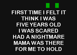 FIRST TIMEI FELT IT
THINK I WAS
FIVE YEARS OLD
IWAS SCARED
HAD A NIGHTMARE
MAMA WAS THERE
FOR METO HOLD