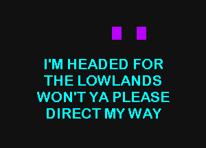 I'M HEADED FOR

THE LOWLANDS
WON'T YA PLEASE
DIRECT MY WAY