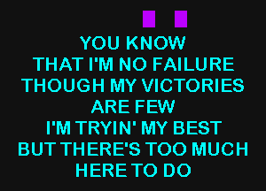 YOU KNOW
THAT I'M N0 FAILURE
THOUGH MY VICTORIES
ARE FEW
I'M TRYIN' MY BEST
BUT THERE'S TOO MUCH
HERETO D0