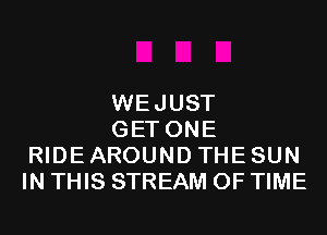 WEJUST

GET ONE
RIDE AROUND THE SUN
IN THIS STREAM OF TIME