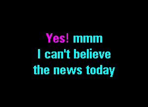 Yes! mmm

I can't believe
the news today