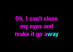 Oh, I can't close

my eyes and
make it go away