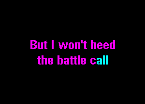 But I won't heed

the battle call