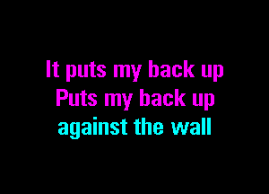 It puts my back up

Puts my back up
against the wall