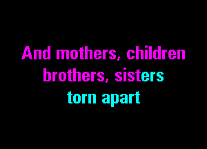 And mothers, children

brothers, sisters
torn apart