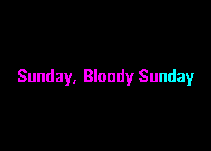 Sunday, Bloody Sunday