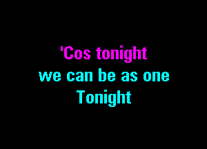 'Cos tonight

we can he as one
Tonight
