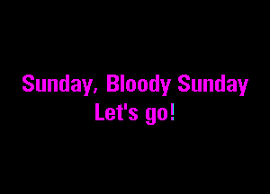 Sunday, Bloody Sunday

Let's go!