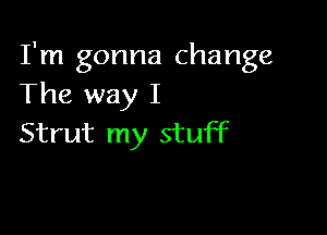 I'm gonna change
The way I

Strut my stuff